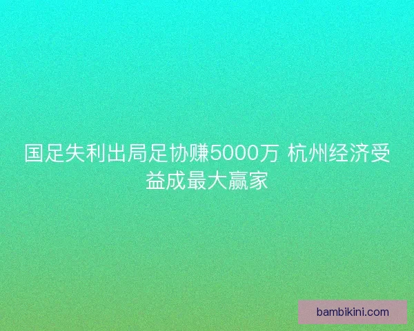 国足失利出局足协赚5000万 杭州经济受益成最大赢家