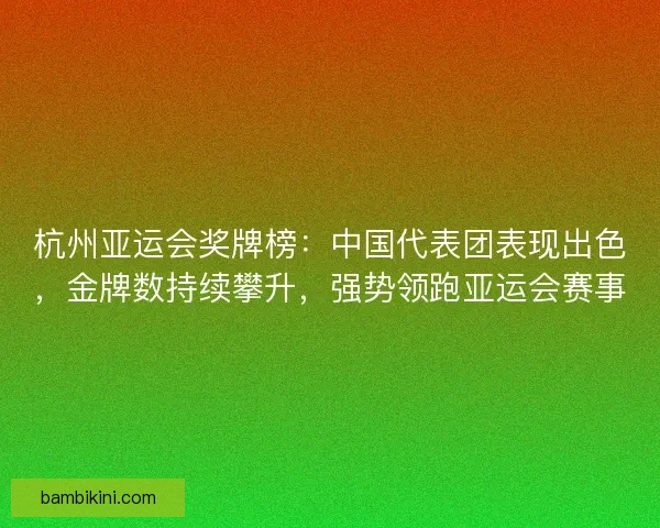 杭州亚运会奖牌榜：中国代表团表现出色，金牌数持续攀升，强势领跑亚运会赛事