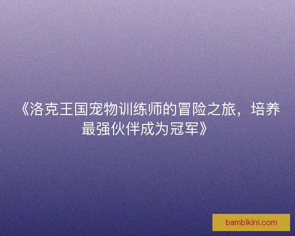 《洛克王国宠物训练师的冒险之旅,培养最强伙伴成为冠军》 《洛克王国宠物训练师的冒险之旅,培养最强伙伴成为冠军》