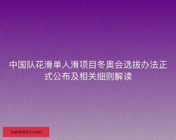 中国队花滑单人滑项目冬奥会选拔办法正式公布及相关细则解读 中国队花滑单人滑项目冬奥会选拔办法正式公布及相关细则解读