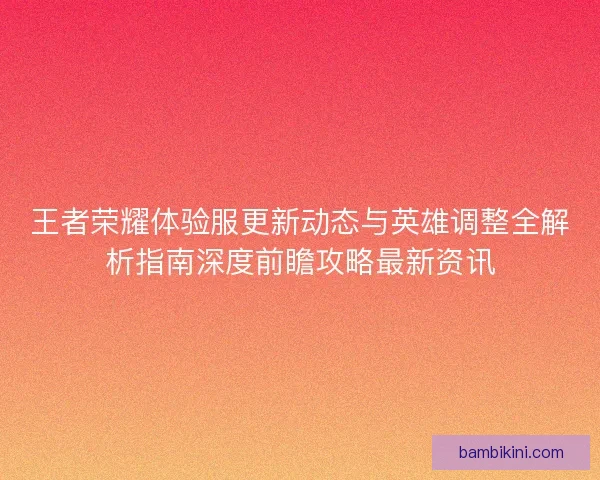 王者荣耀体验服更新动态与英雄调整全解析指南深度前瞻攻略最新资讯 王者荣耀体验服更新动态与英雄调整全解析指南深度前瞻攻略最新资讯