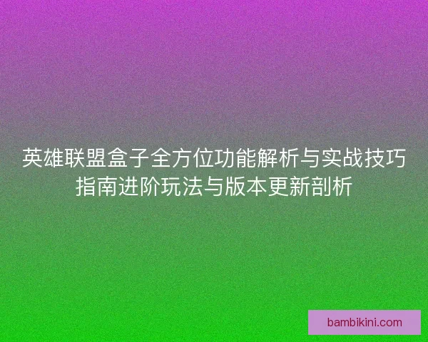 英雄联盟盒子全方位功能解析与实战技巧指南进阶玩法与版本更新剖析