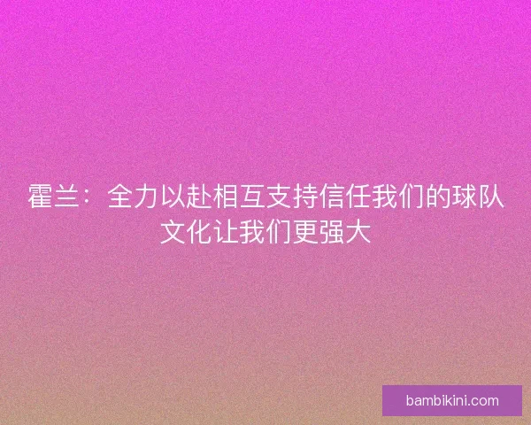 霍兰:全力以赴相互支持信任我们的球队文化让我们更强大 霍兰:全力以赴相互支持信任我们的球队文化让我们更强大