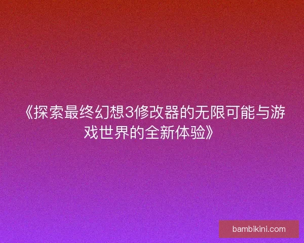 《探索最终幻想3修改器的无限可能与游戏世界的全新体验》 《探索最终幻想3修改器的无限可能与游戏世界的全新体验》