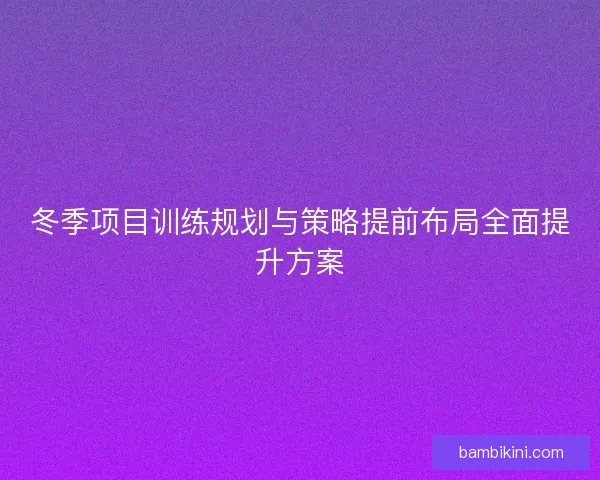 冬季项目训练规划与策略提前布局全面提升方案 冬季项目训练规划与策略提前布局全面提升方案