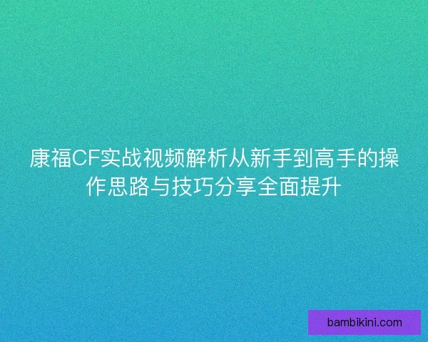 康福CF实战视频解析从新手到高手的操作思路与技巧分享全面提升