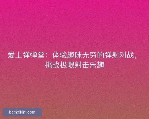 爱上弹弹堂:体验趣味无穷的弹射对战,挑战极限射击乐趣 爱上弹弹堂:体验趣味无穷的弹射对战,挑战极限射击乐趣