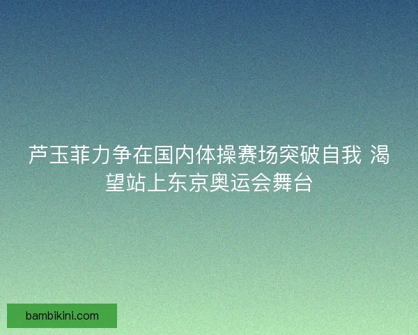 芦玉菲力争在国内体操赛场突破自我 渴望站上东京奥运会舞台 芦玉菲力争在国内体操赛场突破自我 渴望站上东京奥运会舞台
