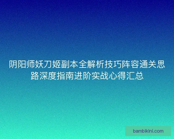 阴阳师妖刀姬副本全解析技巧阵容通关思路深度指南进阶实战心得汇总 阴阳师妖刀姬副本全解析技巧阵容通关思路深度指南进阶实战心得汇总