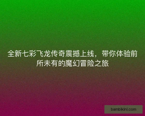 全新七彩飞龙传奇震撼上线,带你体验前所未有的魔幻冒险之旅 全新七彩飞龙传奇震撼上线,带你体验前所未有的魔幻冒险之旅