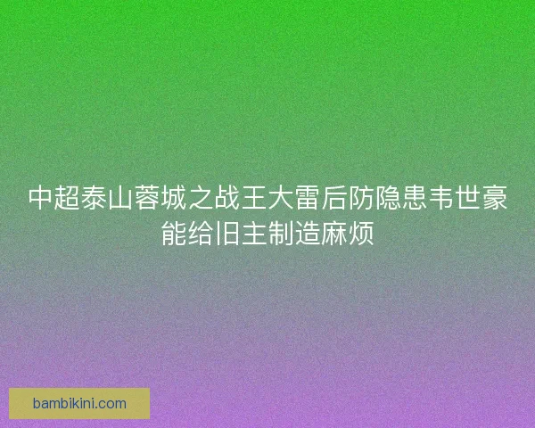 中超泰山蓉城之战王大雷后防隐患韦世豪能给旧主制造麻烦 中超泰山蓉城之战王大雷后防隐患韦世豪能给旧主制造麻烦